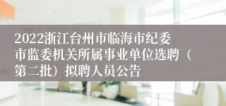 2022浙江台州市临海市纪委市监委机关所属事业单位选聘（第二批）拟聘人员公告