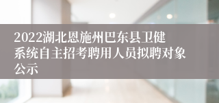 2022湖北恩施州巴东县卫健系统自主招考聘用人员拟聘对象公示