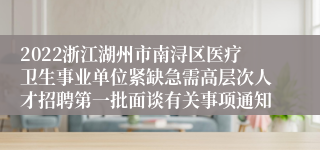 2022浙江湖州市南浔区医疗卫生事业单位紧缺急需高层次人才招聘第一批面谈有关事项通知