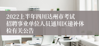 2022上半年四川达州市考试招聘事业单位人员通川区递补体检有关公告
