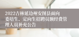 2022吉林延边州安图县面向委培生、定向生招聘员额经费管理人员补充公告