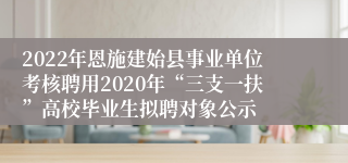 2022年恩施建始县事业单位考核聘用2020年“三支一扶”高校毕业生拟聘对象公示