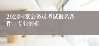 2023国家公务员考试报名条件—专业剖析