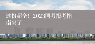 这份超全！2023国考报考指南来了