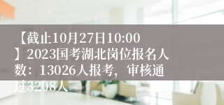 【截止10月27日10:00】2023国考湖北岗位报名人数：13026人报考，审核通过3208人