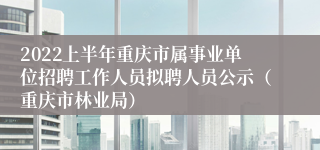 2022上半年重庆市属事业单位招聘工作人员拟聘人员公示（重庆市林业局）