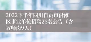 2022下半年四川自贡市沿滩区事业单位招聘23名公告（含教师岗9人）