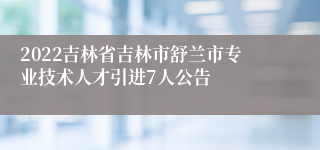 2022吉林省吉林市舒兰市专业技术人才引进7人公告