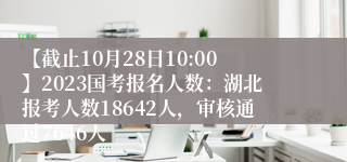 【截止10月28日10:00】2023国考报名人数：湖北报考人数18642人，审核通过7646人
