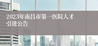 2023年南昌市第一医院人才引进公告