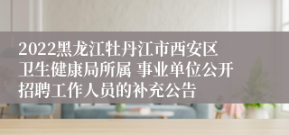 2022黑龙江牡丹江市西安区卫生健康局所属 事业单位公开招聘工作人员的补充公告
