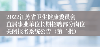 2022江苏省卫生健康委员会直属事业单位长期招聘部分岗位关闭报名系统公告（第二批）
