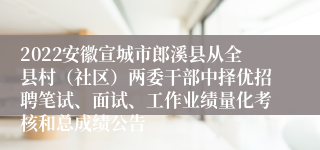 2022安徽宣城市郎溪县从全县村（社区）两委干部中择优招聘笔试、面试、工作业绩量化考核和总成绩公告