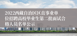 2022西藏自治区区直事业单位招聘高校毕业生第二批面试合格人员名单公示