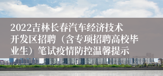 2022吉林长春汽车经济技术开发区招聘（含专项招聘高校毕业生）笔试疫情防控温馨提示