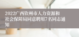 2022广西钦州市人力资源和社会保障局同意聘用7名同志通知