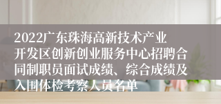 2022广东珠海高新技术产业开发区创新创业服务中心招聘合同制职员面试成绩、综合成绩及入围体检考察人员名单