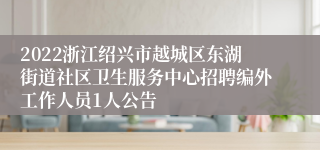 2022浙江绍兴市越城区东湖街道社区卫生服务中心招聘编外工作人员1人公告