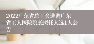2022广东省总工会选调广东省工人医院院长拟任人选1人公告