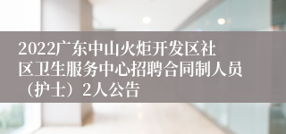 2022广东中山火炬开发区社区卫生服务中心招聘合同制人员（护士）2人公告