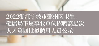 2022浙江宁波市鄞州区卫生健康局下属事业单位招聘高层次人才第四批拟聘用人员公示