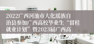 2022广西河池市大化瑶族自治县参加广西高校毕业生“留桂就业计划”暨2023届广西高校毕业生双选会招聘教师26人公告
