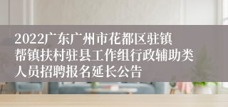2022广东广州市花都区驻镇帮镇扶村驻县工作组行政辅助类人员招聘报名延长公告