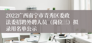 2022广西南宁市青秀区委政法委招聘外聘人员（岗位三）拟录用名单公示