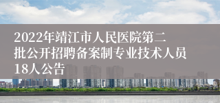 2022年靖江市人民医院第二批公开招聘备案制专业技术人员18人公告