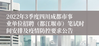 2022年3季度四川成都市事业单位招聘（都江堰市）笔试时间安排及疫情防控要求公告