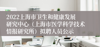 2022上海市卫生和健康发展研究中心（上海市医学科学技术情报研究所）拟聘人员公示