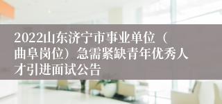 2022山东济宁市事业单位（曲阜岗位）急需紧缺青年优秀人才引进面试公告