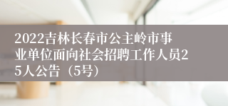 2022吉林长春市公主岭市事业单位面向社会招聘工作人员25人公告（5号）