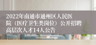 2022年南通市通州区人民医院（医疗卫生类岗位）公开招聘高层次人才14人公告