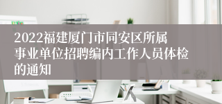 2022福建厦门市同安区所属事业单位招聘编内工作人员体检的通知