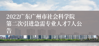 2022广东广州市社会科学院第二次引进急需专业人才7人公告