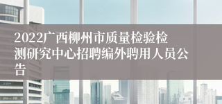 2022广西柳州市质量检验检测研究中心招聘编外聘用人员公告