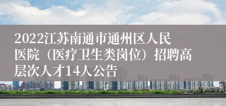 2022江苏南通市通州区人民医院（医疗卫生类岗位）招聘高层次人才14人公告
