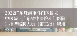 2022广东珠海市斗门区侨立中医院（广东省中医院斗门医院）招聘临聘人员（第三批）聘用公示