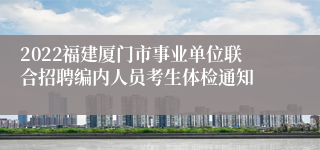 2022福建厦门市事业单位联合招聘编内人员考生体检通知