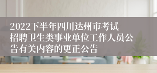 2022下半年四川达州市考试招聘卫生类事业单位工作人员公告有关内容的更正公告