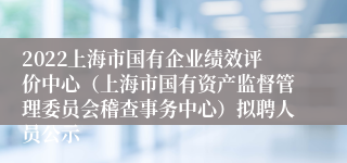 2022上海市国有企业绩效评价中心（上海市国有资产监督管理委员会稽查事务中心）拟聘人员公示