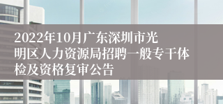 2022年10月广东深圳市光明区人力资源局招聘一般专干体检及资格复审公告