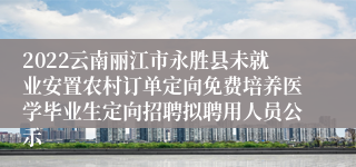 2022云南丽江市永胜县未就业安置农村订单定向免费培养医学毕业生定向招聘拟聘用人员公示