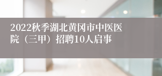 2022秋季湖北黄冈市中医医院（三甲）招聘10人启事