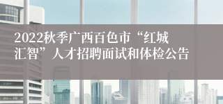 2022秋季广西百色市“红城汇智”人才招聘面试和体检公告