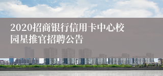 2020招商银行信用卡中心校园星推官招聘公告