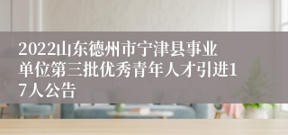2022山东德州市宁津县事业单位第三批优秀青年人才引进17人公告