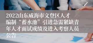 2022山东威海市文登区人才编制“蓄水池”引进急需紧缺青年人才面试成绩及进入考察人员公告