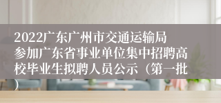 2022广东广州市交通运输局参加广东省事业单位集中招聘高校毕业生拟聘人员公示（第一批）